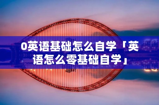 0英语基础怎么自学「英语怎么零基础自学」