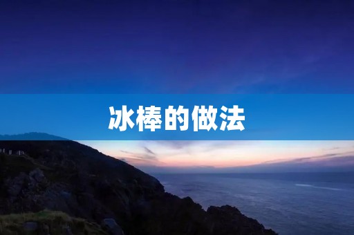冰棒的做法:教你制作美味可口的冰爽甜品 冰棒的做法:教你制作美味可口的冰爽甜品