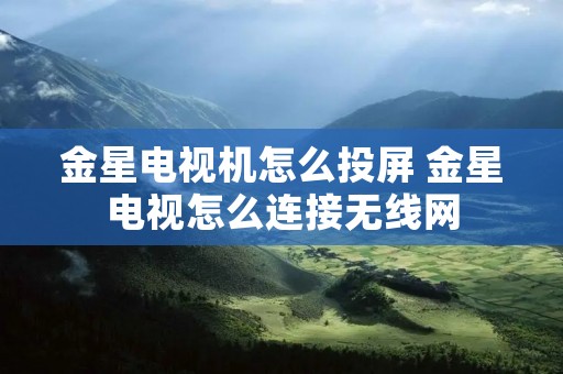 金星电视机怎么投屏 金星电视怎么连接无线网