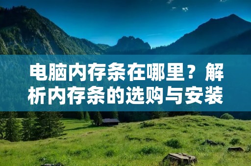 电脑内存条在哪里？解析内存条的选购与安装