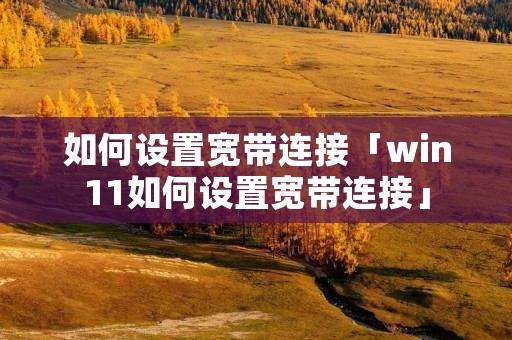 如何设置宽带连接「win11如何设置宽带连接」 如何设置宽带连接「win11如何设置宽带连接」