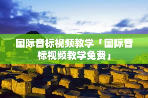 国际音标视频教学「国际音标视频教学免费」 国际音标视频教学「国际音标视频教学免费」