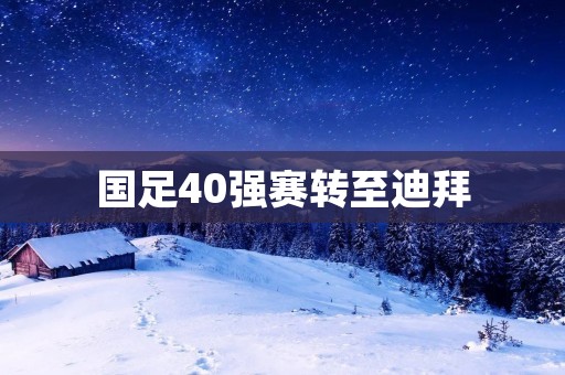 国足40强赛转至迪拜：冲击世界杯的新起点