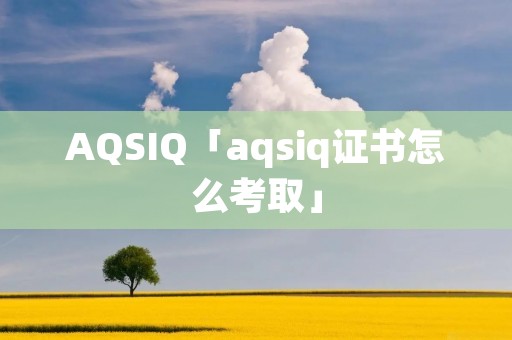 AQSIQ「aqsiq证书怎么考取」 AQSIQ「aqsiq证书怎么考取」