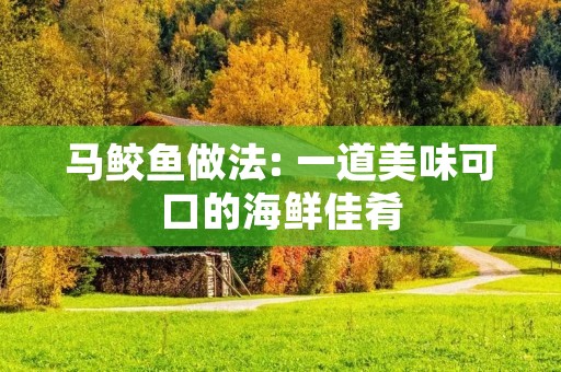 马鲛鱼做法: 一道美味可口的海鲜佳肴 马鲛鱼做法: 一道美味可口的海鲜佳肴