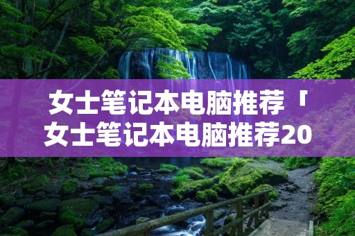 女士笔记本电脑推荐「女士笔记本电脑推荐2021」