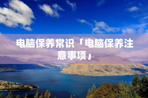 电脑保养常识「电脑保养注意事项」 电脑保养常识「电脑保养注意事项」