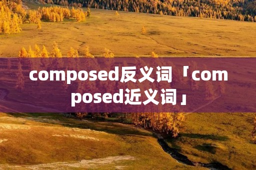 composed反义词「composed近义词」