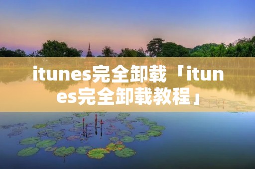 itunes完全卸载「itunes完全卸载教程」 itunes完全卸载「itunes完全卸载教程」