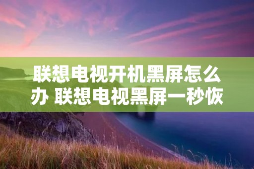 联想电视开机黑屏怎么办 联想电视黑屏一秒恢复