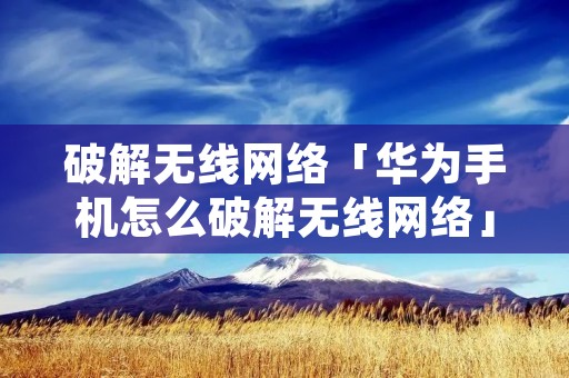 破解无线网络「华为手机怎么破解无线网络」 破解无线网络「华为手机怎么破解无线网络」
