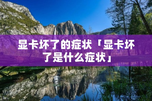 显卡坏了的症状「显卡坏了是什么症状」