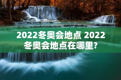2022冬奥会地点 2022冬奥会地点在哪里?