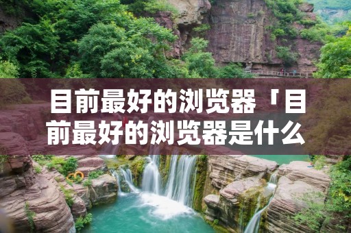 目前最好的浏览器「目前最好的浏览器是什么」