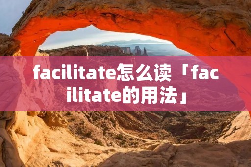 facilitate怎么读「facilitate的用法」