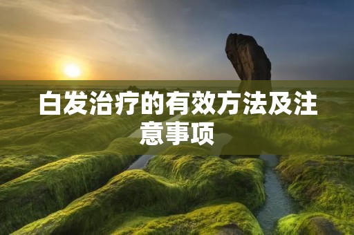 白发治疗的有效方法及注意事项