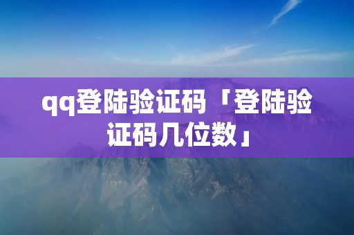 qq登陆验证码「登陆验证码几位数」