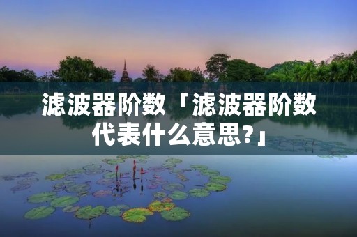 滤波器阶数「滤波器阶数代表什么意思?」