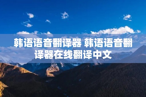 韩语语音翻译器 韩语语音翻译器在线翻译中文