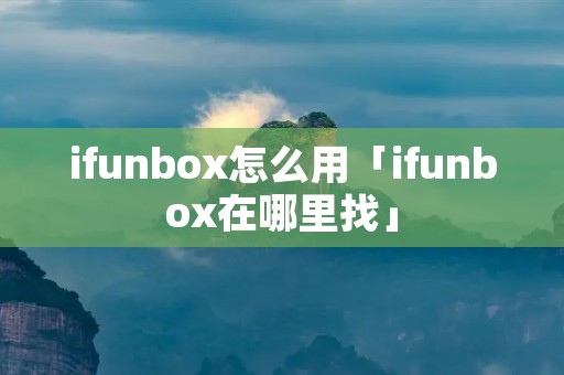 ifunbox怎么用「ifunbox在哪里找」 ifunbox怎么用「ifunbox在哪里找」
