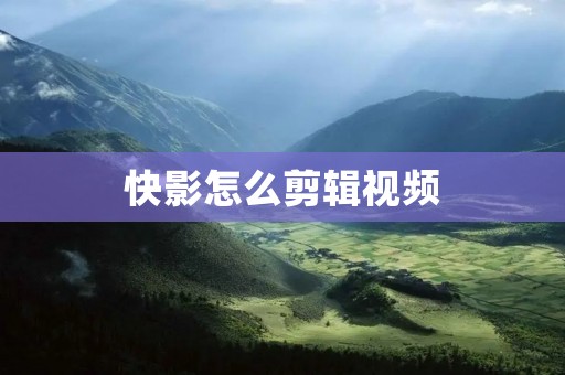 快影怎么剪辑视频：一步步教你成为剪辑高手