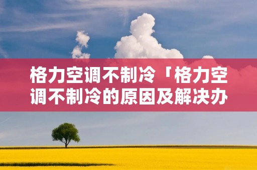 格力空调不制冷「格力空调不制冷的原因及解决办法」