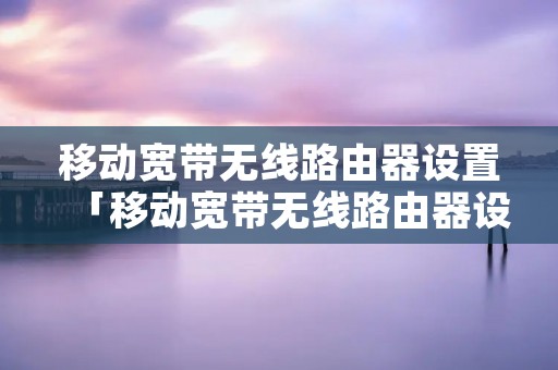 移动宽带无线路由器设置「移动宽带无线路由器设置参数」