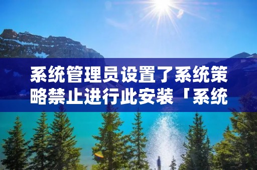 系统管理员设置了系统策略禁止进行此安装「系统管理员设置了系统策略禁止进行此安装怎么解决」