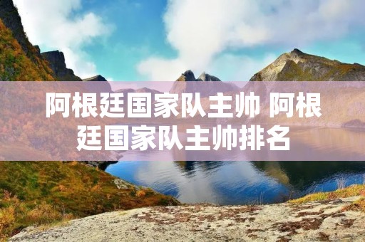 阿根廷国家队主帅 阿根廷国家队主帅排名