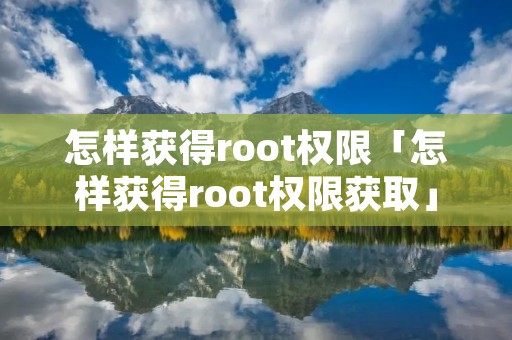 怎样获得root权限「怎样获得root权限获取」