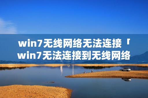win7无线网络无法连接「win7无法连接到无线网络」