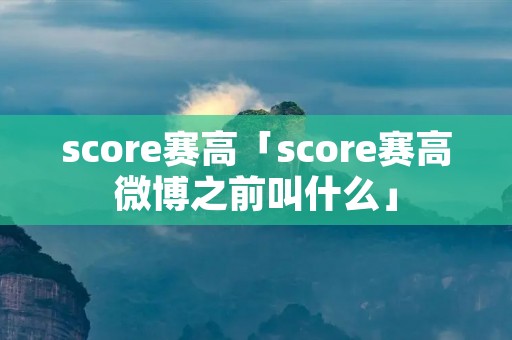 score赛高「score赛高微博之前叫什么」