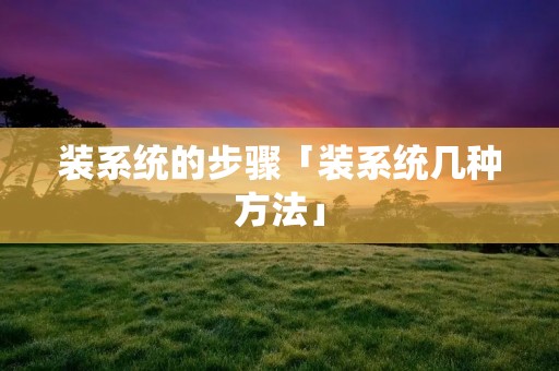 装系统的步骤「装系统几种方法」 装系统的步骤「装系统几种方法」