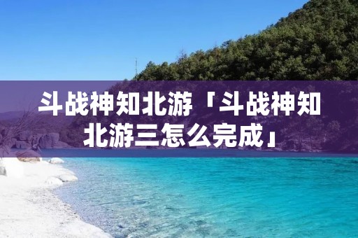 斗战神知北游「斗战神知北游三怎么完成」