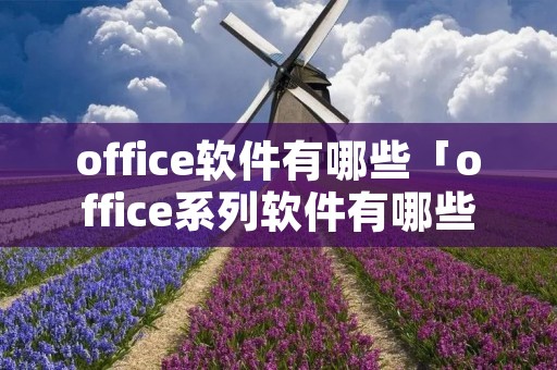 office软件有哪些「office系列软件有哪些」