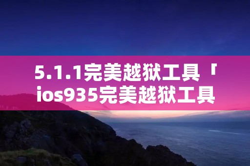 5.1.1完美越狱工具「ios935完美越狱工具」