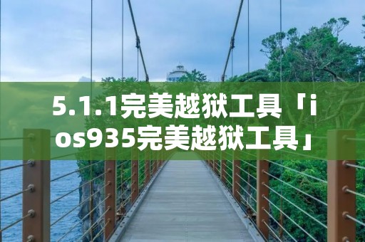5.1.1完美越狱工具「ios935完美越狱工具」 5.1.1完美越狱工具「ios935完美越狱工具」