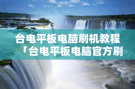 台电平板电脑刷机教程「台电平板电脑官方刷机教程,傻瓜式教程图文并茂!」 台电平板电脑刷机教程「台电平板电脑官方刷机教程,傻瓜式教程图文并茂!」