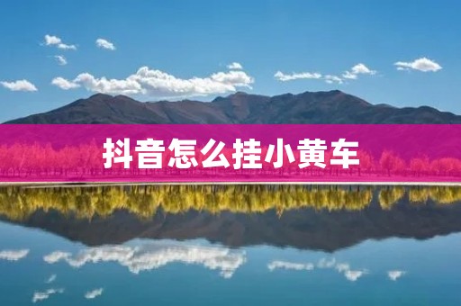 抖音怎么挂小黄车：全面解析抖音小黄车挂车方法