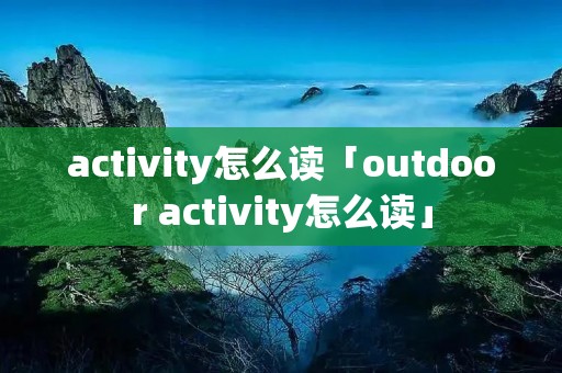 activity怎么读「outdoor activity怎么读」