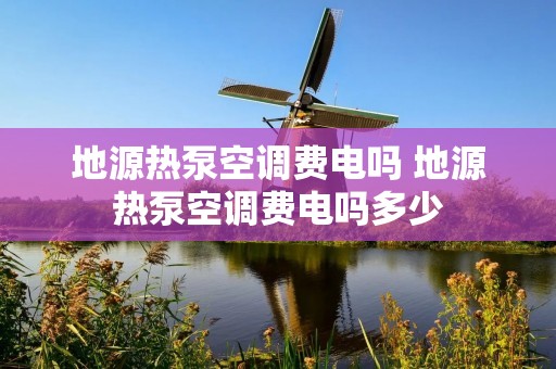 地源热泵空调费电吗 地源热泵空调费电吗多少
