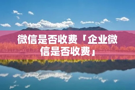 微信是否收费「企业微信是否收费」