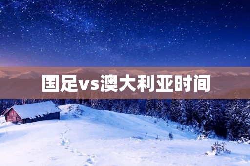 国足vs澳大利亚时间：决胜2022世界杯预选赛之战
