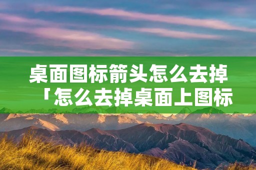 桌面图标箭头怎么去掉「怎么去掉桌面上图标的箭头」 桌面图标箭头怎么去掉「怎么去掉桌面上图标的箭头」
