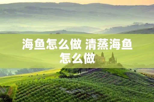 海鱼怎么做 清蒸海鱼怎么做