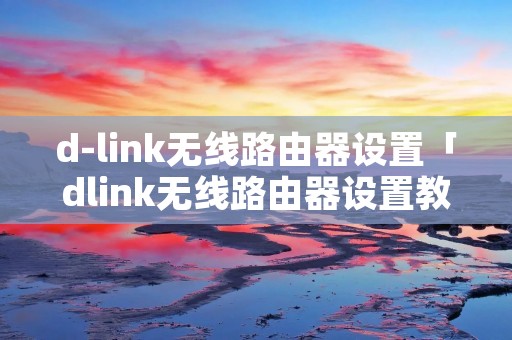 d-link无线路由器设置「dlink无线路由器设置教程 win10」 d-link无线路由器设置「dlink无线路由器设置教程 win10」