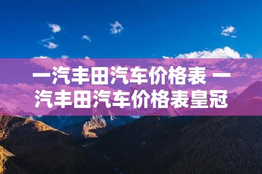 一汽丰田汽车价格表 一汽丰田汽车价格表皇冠