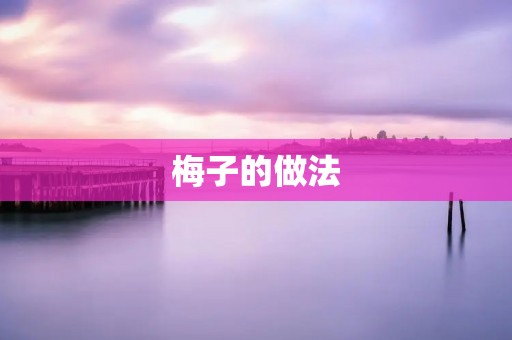 梅子的做法：美味与营养并存的梅子，让你回味无穷