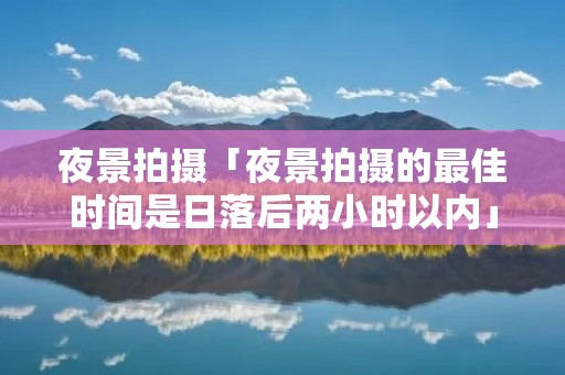 夜景拍摄「夜景拍摄的最佳时间是日落后两小时以内」