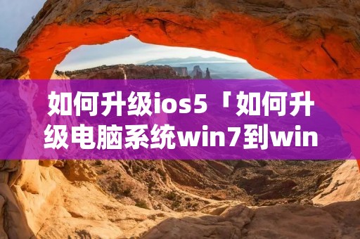 如何升级ios5「如何升级电脑系统win7到win10」 如何升级ios5「如何升级电脑系统win7到win10」